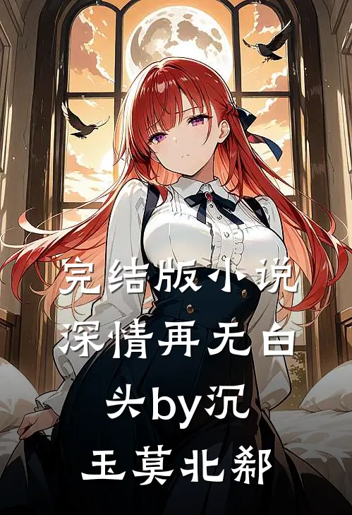 完结版小说深情再无白头by沉玉莫北郗