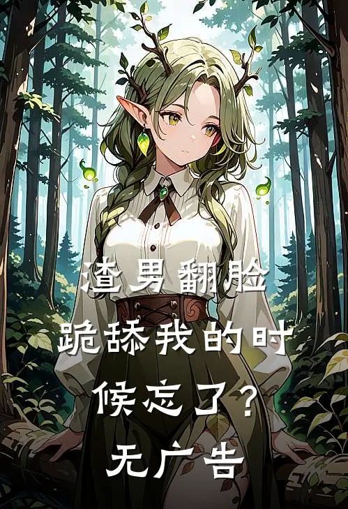 渣男翻脸，跪舔我的时候忘了？无广告