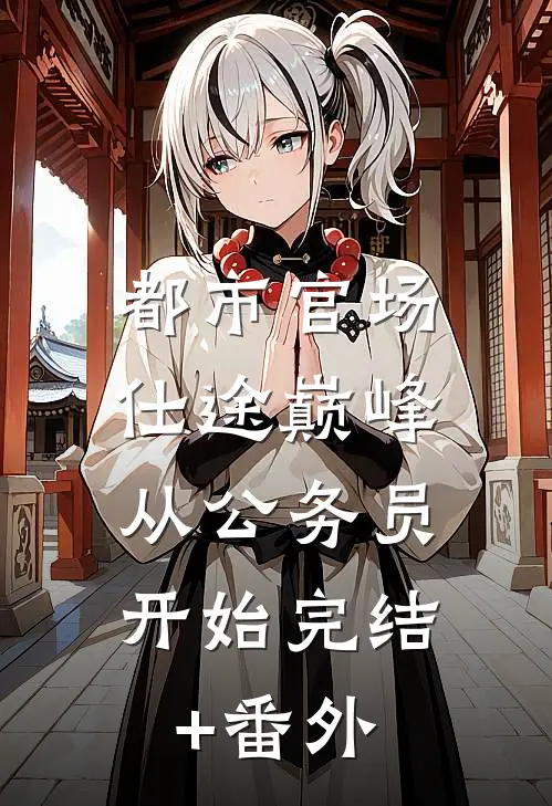 都市官场：仕途巅峰，从公务员开始完结+番外