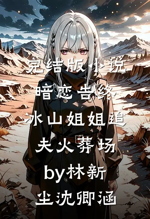 完结版小说暗恋告终，冰山姐姐追夫火葬场by林新尘沈卿涵