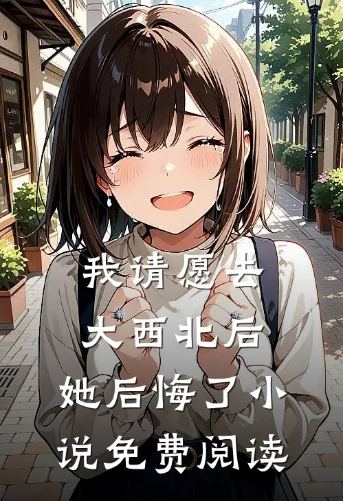 我请愿去大西北后，她后悔了小说免费阅读