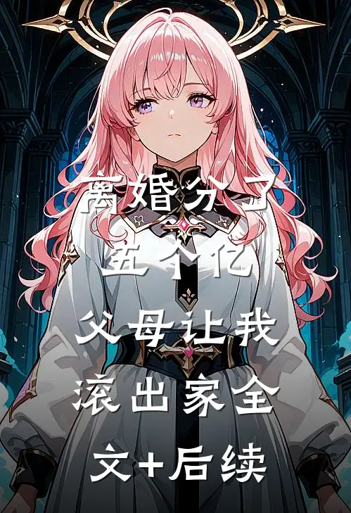离婚分了五个亿，父母让我滚出家全文+后续