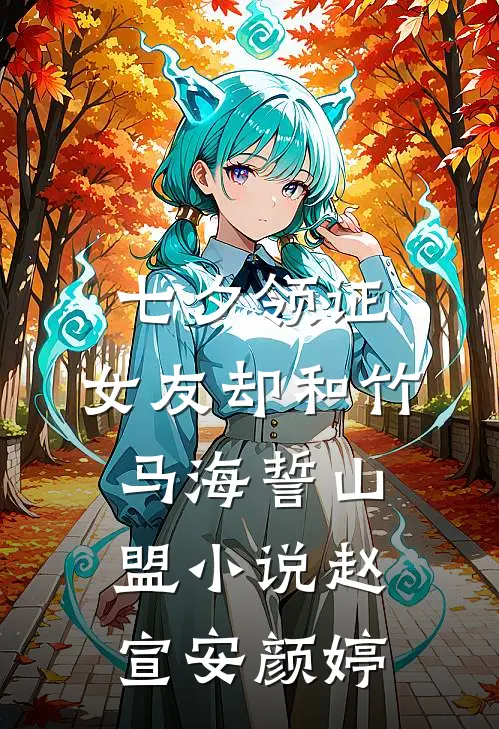 七夕领证，女友却和竹马海誓山盟小说赵宣安颜婷