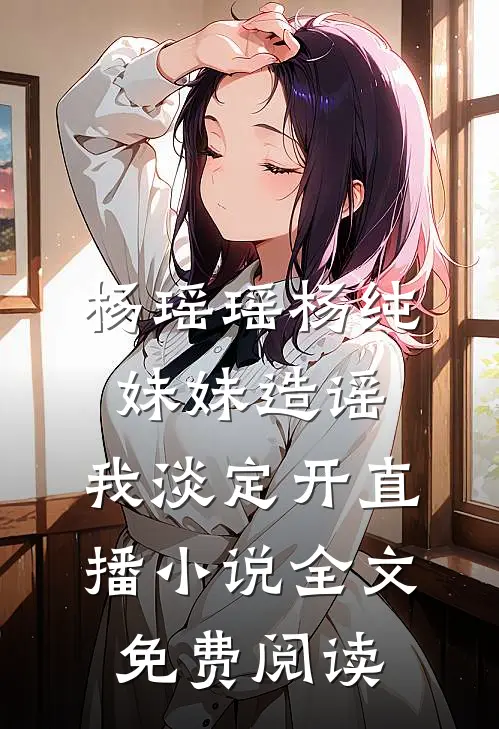 杨瑶瑶杨纯妹妹造谣，我淡定开直播小说全文免费阅读