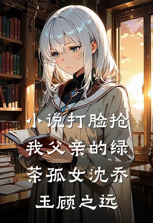 小说打脸抢我父亲的绿茶孤女(沈乔玉顾之远)
