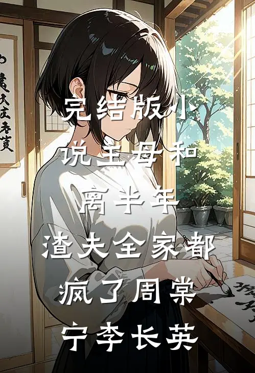 完结版小说主母和离半年，渣夫全家都疯了周棠宁李长英
