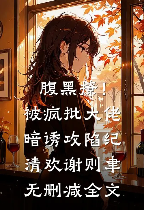 腹黑撩！被疯批大佬暗诱攻陷纪清欢谢则聿无删减全文