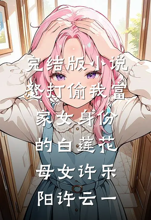 完结版小说怒打偷我富家女身份的白莲花母女许乐阳许云一