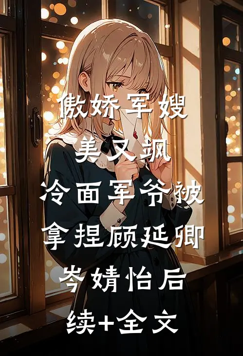 傲娇军嫂美又飒，冷面军爷被拿捏顾延卿岑婧怡后续+全文