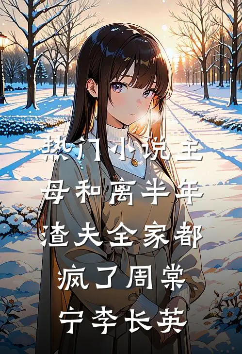 热门小说主母和离半年，渣夫全家都疯了周棠宁李长英