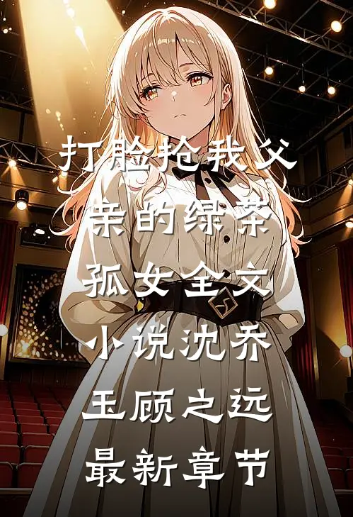 打脸抢我父亲的绿茶孤女全文小说沈乔玉顾之远最新章节