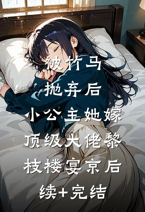 被竹马抛弃后，小公主她嫁顶级大佬黎枝楼宴京后续+完结
