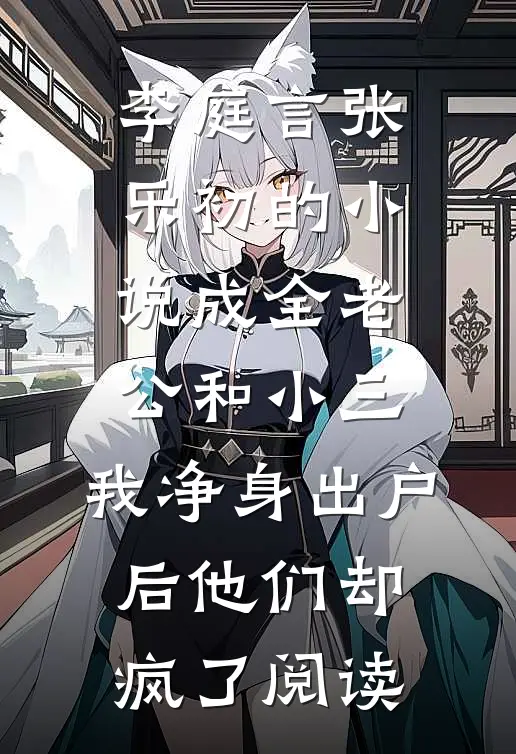 李庭言张乐初的小说成全老公和小三，我净身出户后他们却疯了阅读