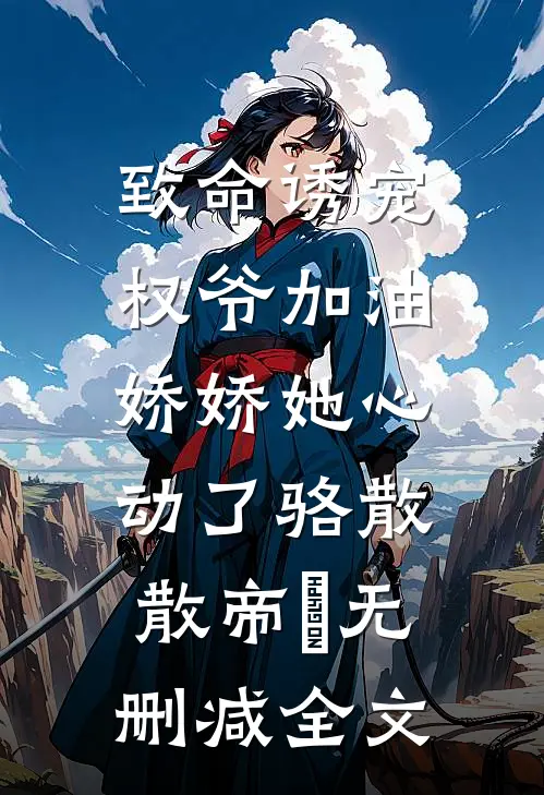 致命诱宠：权爷加油，娇娇她心动了骆散散帝彧无删减全文