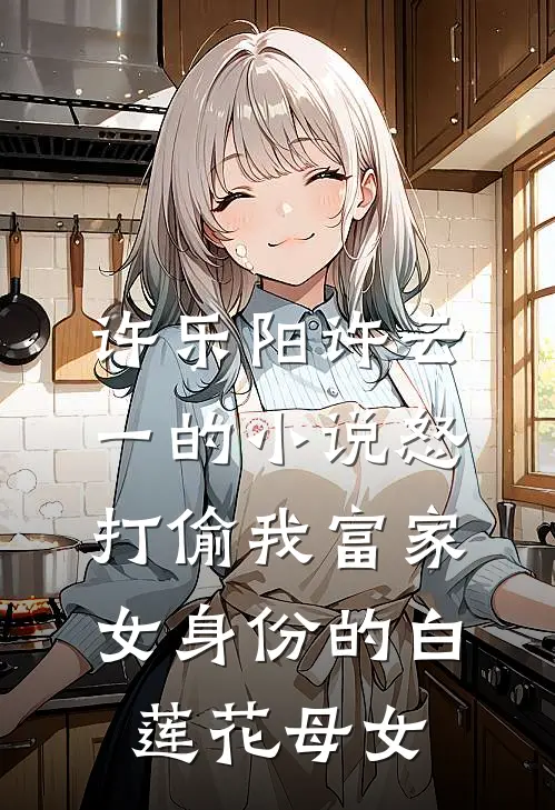 许乐阳许云一的小说怒打偷我富家女身份的白莲花母女
