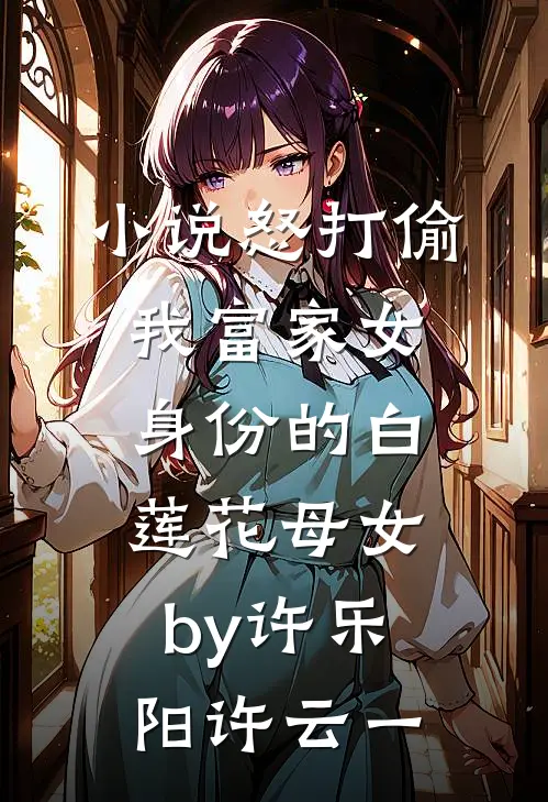 小说怒打偷我富家女身份的白莲花母女by许乐阳许云一