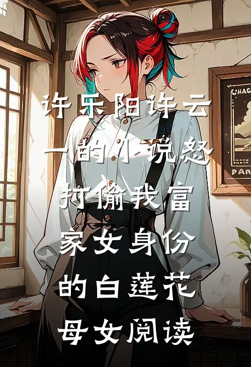 许乐阳许云一的小说怒打偷我富家女身份的白莲花母女阅读