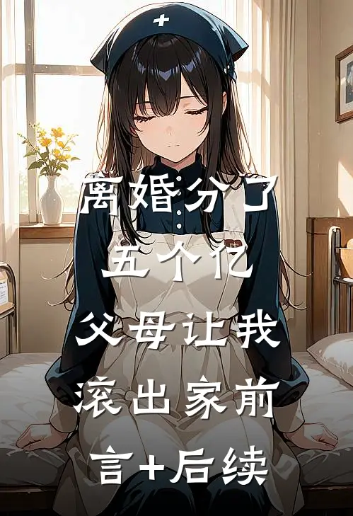 离婚分了五个亿，父母让我滚出家前言+后续