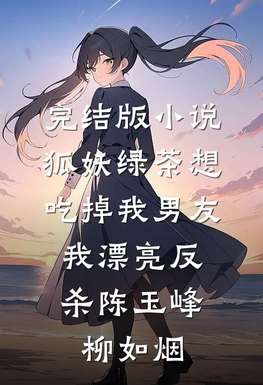 完结版小说狐妖绿茶想吃掉我男友，我漂亮反杀陈玉峰柳如烟