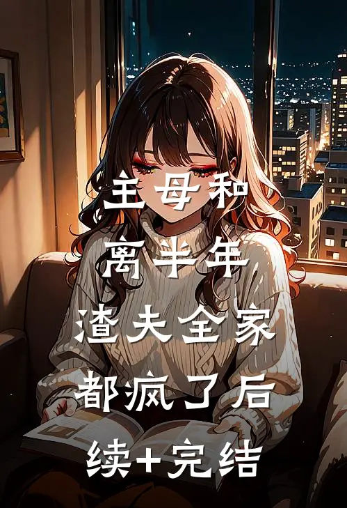 主母和离半年，渣夫全家都疯了后续+完结