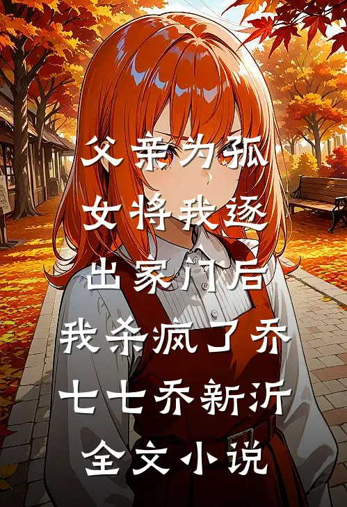 父亲为孤女将我逐出家门后，我杀疯了乔七七乔新沂全文小说