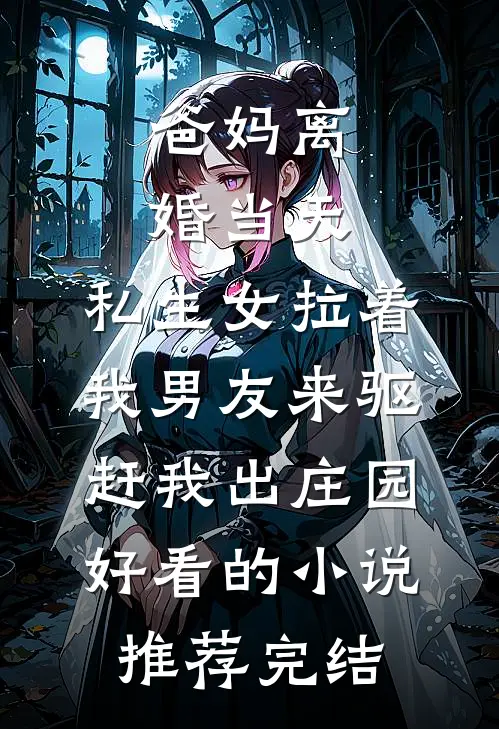 爸妈离婚当天，私生女拉着我男友来驱赶我出庄园好看的小说推荐完结