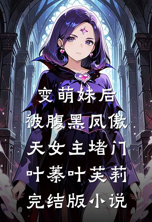 变萌妹后，被腹黑凤傲天女主堵门叶蓁叶芙莉完结版小说