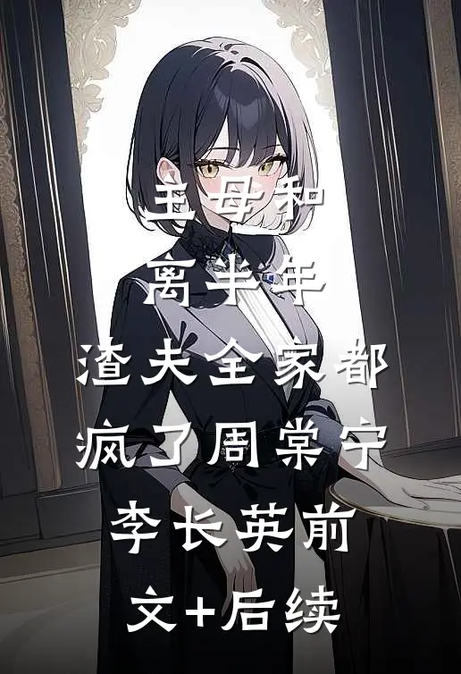 主母和离半年，渣夫全家都疯了周棠宁李长英前文+后续