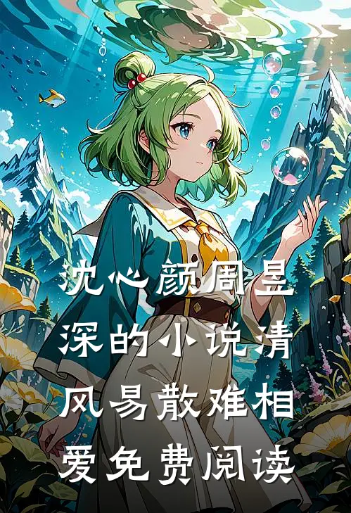 沈心颜周昱深的小说清风易散难相爱免费阅读