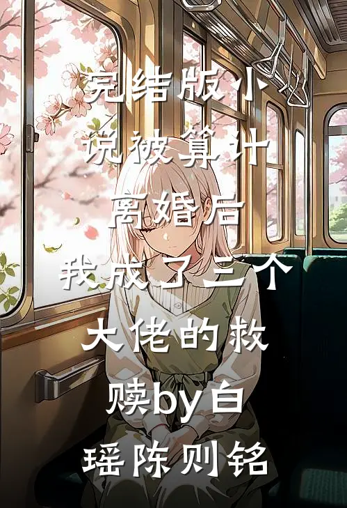 完结版小说被算计离婚后，我成了三个大佬的救赎by白瑶陈则铭
