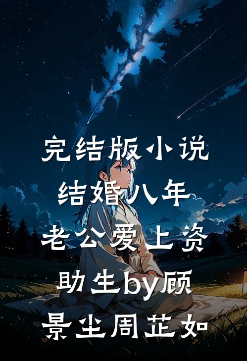完结版小说结婚八年，老公爱上资助生by顾景尘周芷如
