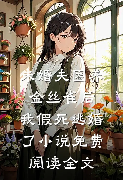 未婚夫圈养金丝雀后，我假死逃婚了小说免费阅读全文