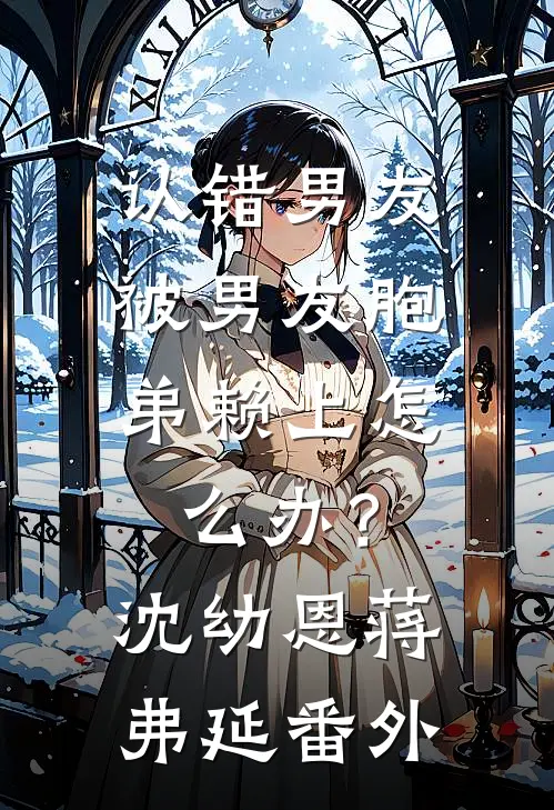 认错男友，被男友胞弟赖上怎么办？沈幼恩蒋弗延番外