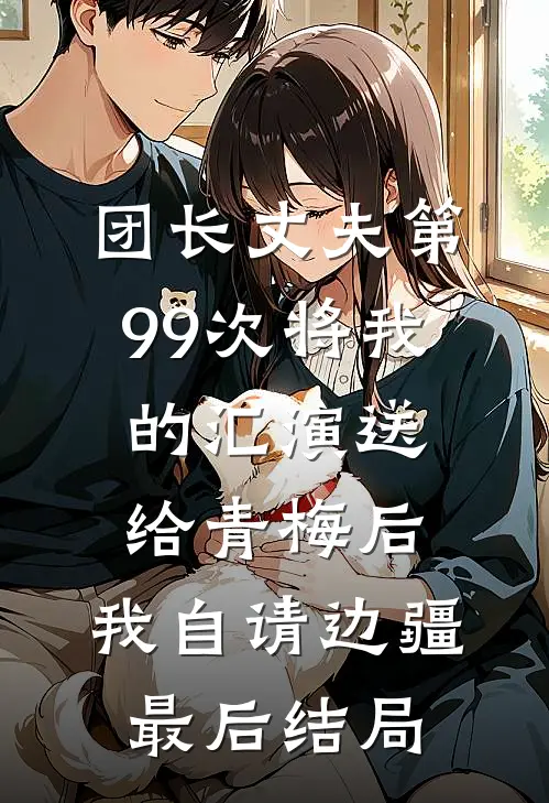 团长丈夫第99次将我的汇演送给青梅后，我自请边疆最后结局