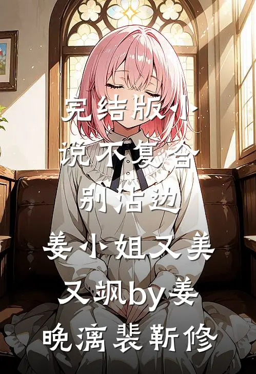 完结版小说不复合，别沾边，姜小姐又美又飒by姜晚漓裴靳修