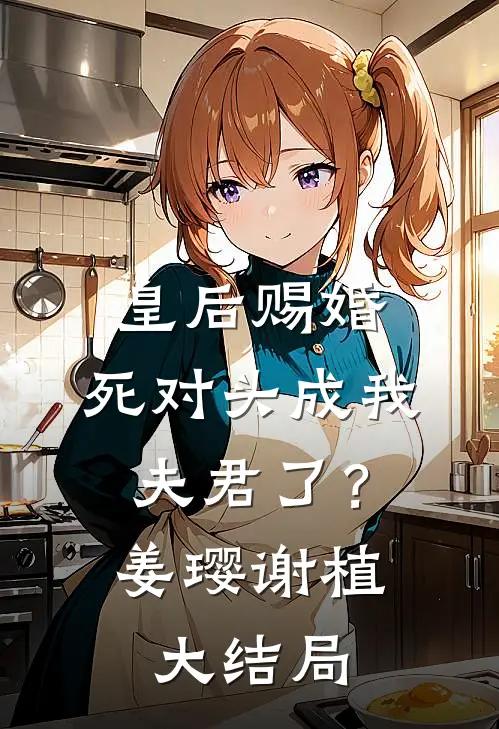 皇后赐婚，死对头成我夫君了？姜璎谢植大结局