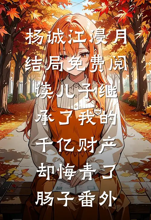 杨诚江浸月结局免费阅读儿子继承了我的千亿财产却悔青了肠子番外
