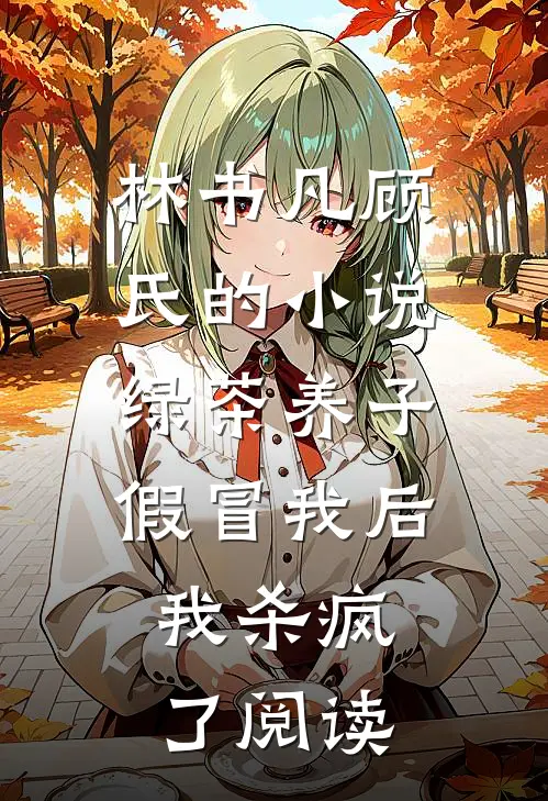 林书凡顾氏的小说绿茶养子假冒我后，我杀疯了阅读
