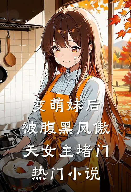 变萌妹后，被腹黑凤傲天女主堵门热门小说
