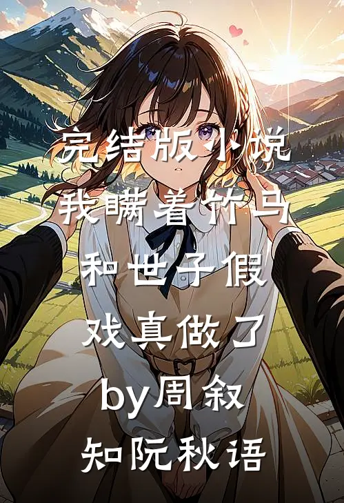 完结版小说我瞒着竹马，和世子假戏真做了by周叙知阮秋语