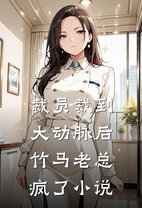 裁员裁到大动脉后，竹马老总疯了小说