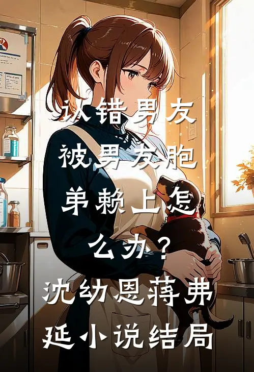 认错男友，被男友胞弟赖上怎么办？沈幼恩蒋弗延小说结局