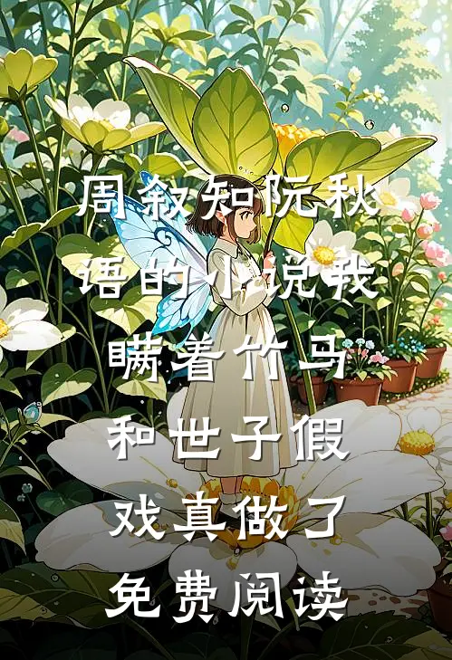 周叙知阮秋语的小说我瞒着竹马，和世子假戏真做了免费阅读