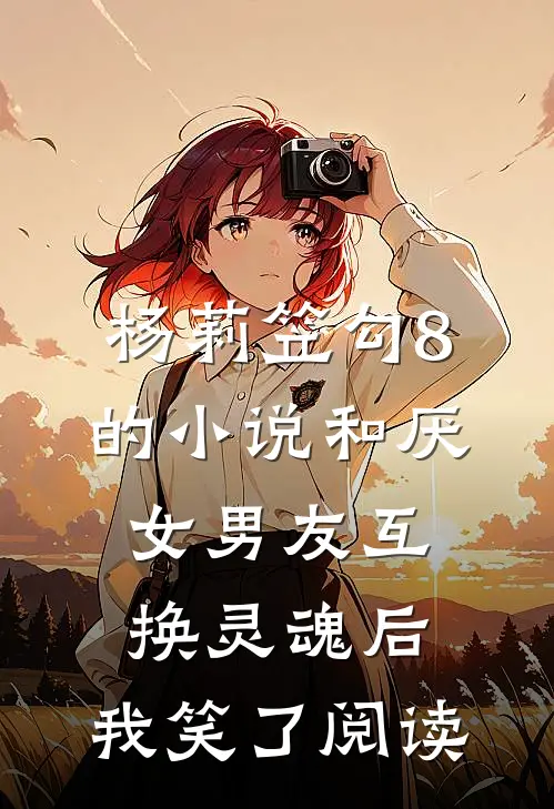 杨莉笠勾8的小说和厌女男友互换灵魂后，我笑了阅读