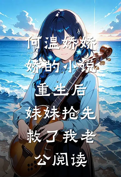 何温娇娇娇的小说重生后，妹妹抢先救了我老公阅读