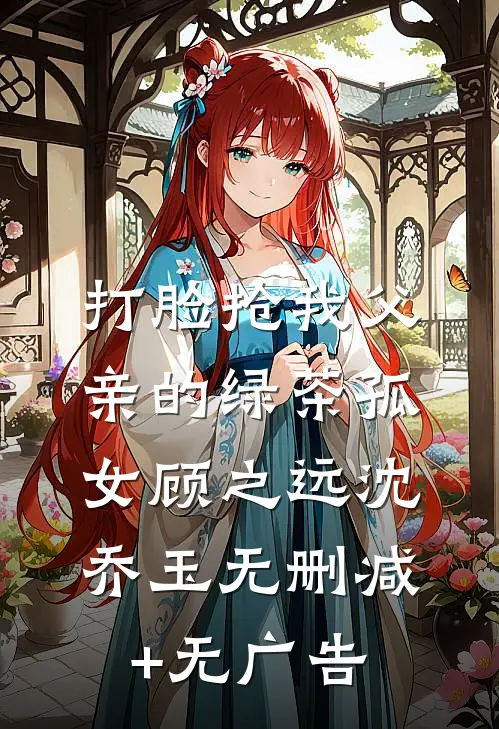 打脸抢我父亲的绿茶孤女顾之远沈乔玉无删减+无广告