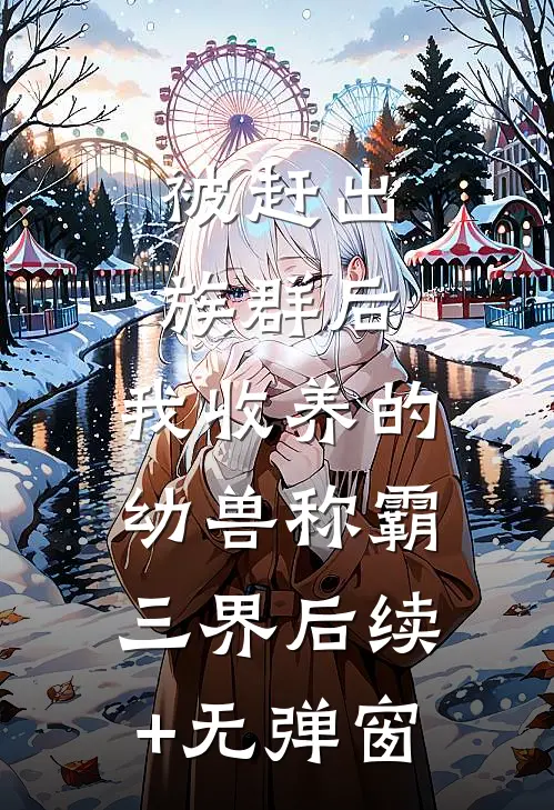 被赶出族群后，我收养的幼兽称霸三界后续+无弹窗