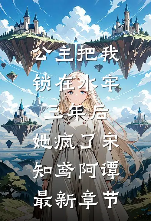 公主把我锁在水牢三年后，她疯了宋知鸢阿谭最新章节