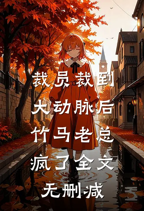 裁员裁到大动脉后，竹马老总疯了全文无删减