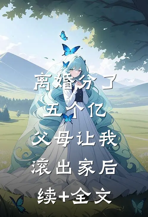 离婚分了五个亿，父母让我滚出家后续+全文